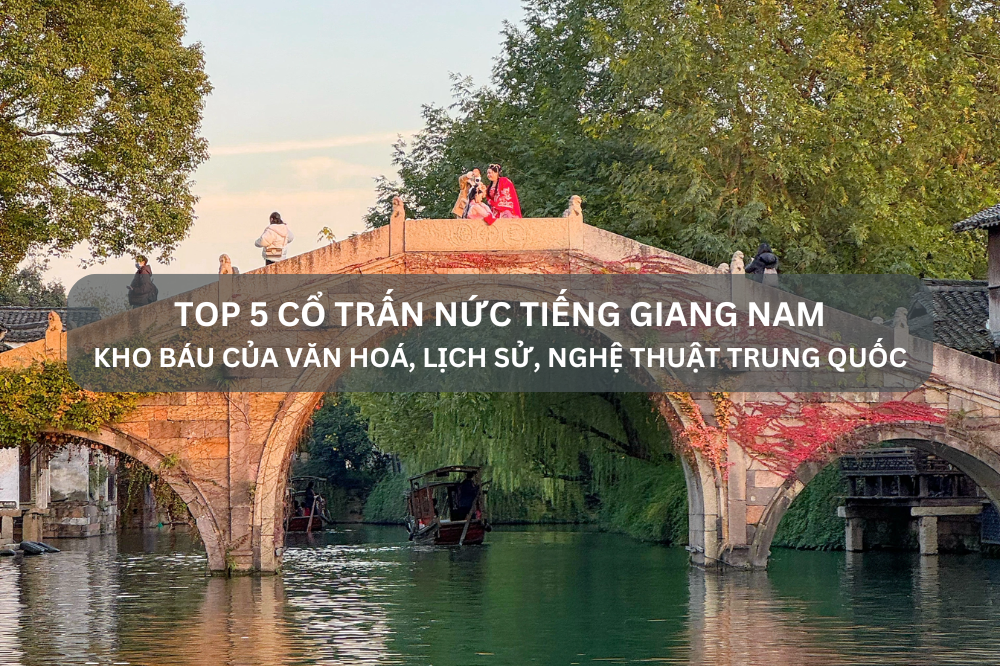 Top 5 cổ trấn nức tiếng Giang Nam – kho báu của văn hoá, lịch sử, nghệ thuật Trung Quốc