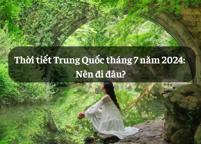 Thời tiết Trung Quốc tháng 7 năm 2024: Nên chọn điểm đến nào?