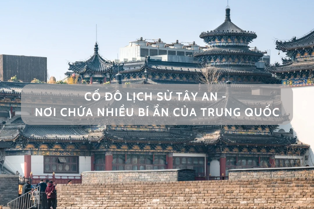 Cố đô lịch sử Tây An – nơi chất chứa nhiều bí ẩn của Trung Quốc